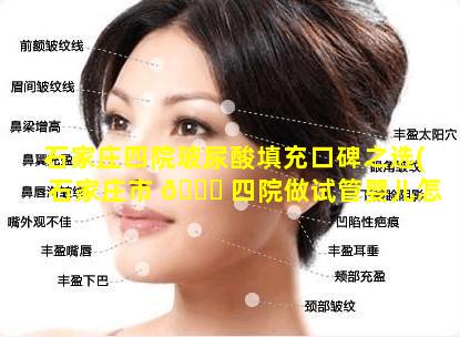 石家庄四院玻尿酸填充口碑之选(石家庄市 🐎 四院做试管婴儿怎么样)